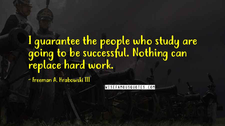 Freeman A. Hrabowski III Quotes: I guarantee the people who study are going to be successful. Nothing can replace hard work.