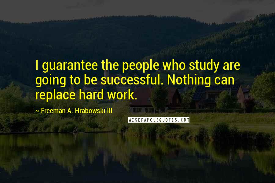 Freeman A. Hrabowski III Quotes: I guarantee the people who study are going to be successful. Nothing can replace hard work.