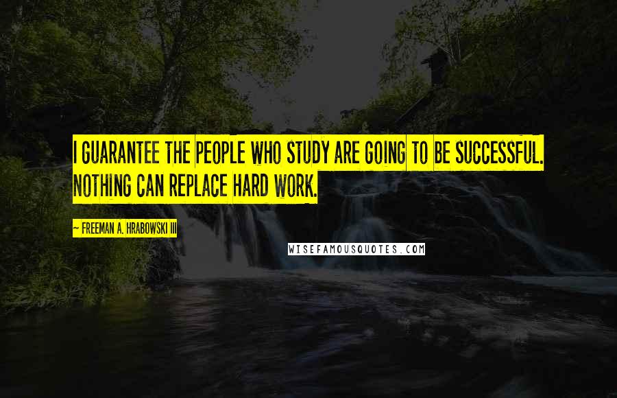 Freeman A. Hrabowski III Quotes: I guarantee the people who study are going to be successful. Nothing can replace hard work.