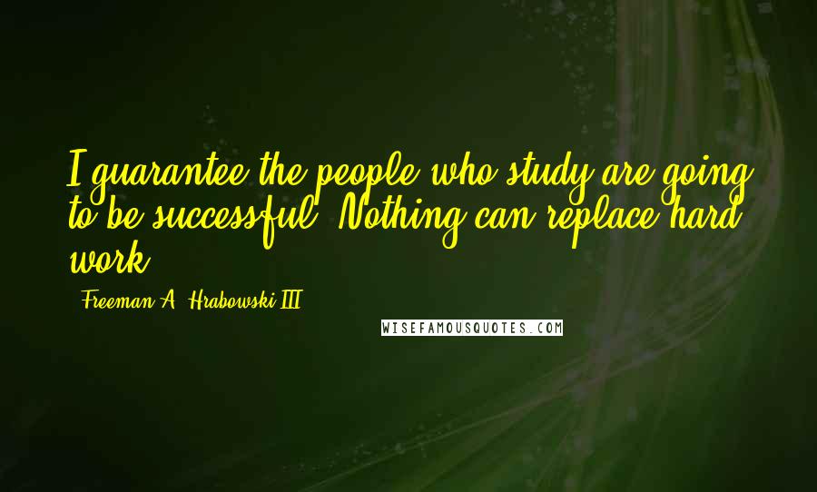 Freeman A. Hrabowski III Quotes: I guarantee the people who study are going to be successful. Nothing can replace hard work.