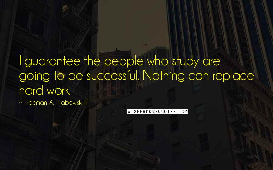 Freeman A. Hrabowski III Quotes: I guarantee the people who study are going to be successful. Nothing can replace hard work.