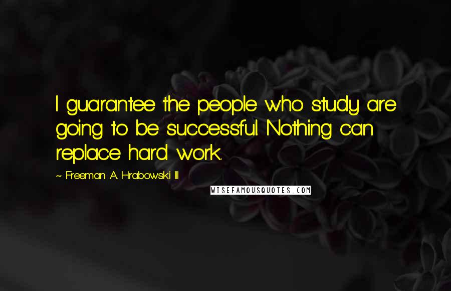 Freeman A. Hrabowski III Quotes: I guarantee the people who study are going to be successful. Nothing can replace hard work.