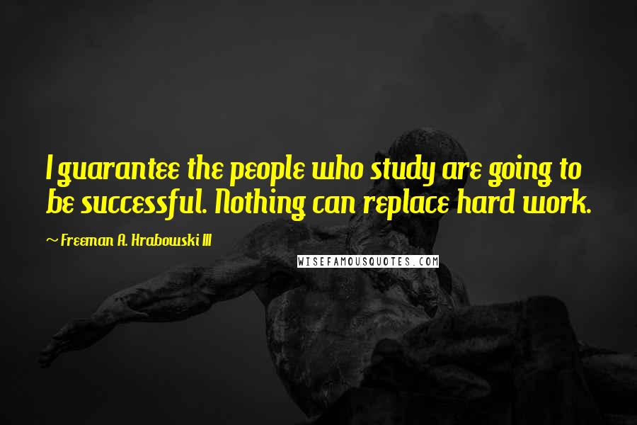 Freeman A. Hrabowski III Quotes: I guarantee the people who study are going to be successful. Nothing can replace hard work.