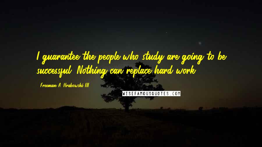 Freeman A. Hrabowski III Quotes: I guarantee the people who study are going to be successful. Nothing can replace hard work.