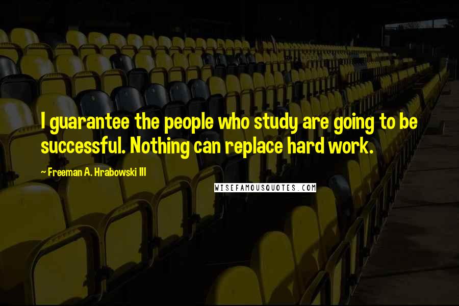 Freeman A. Hrabowski III Quotes: I guarantee the people who study are going to be successful. Nothing can replace hard work.