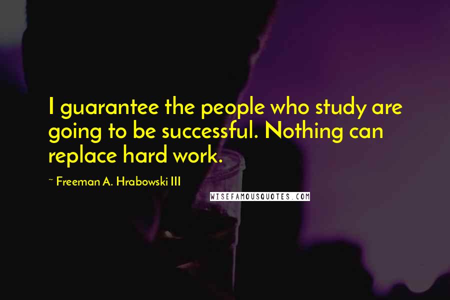 Freeman A. Hrabowski III Quotes: I guarantee the people who study are going to be successful. Nothing can replace hard work.