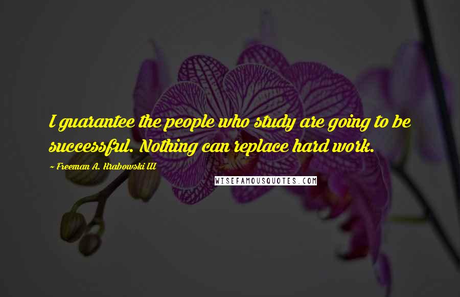 Freeman A. Hrabowski III Quotes: I guarantee the people who study are going to be successful. Nothing can replace hard work.