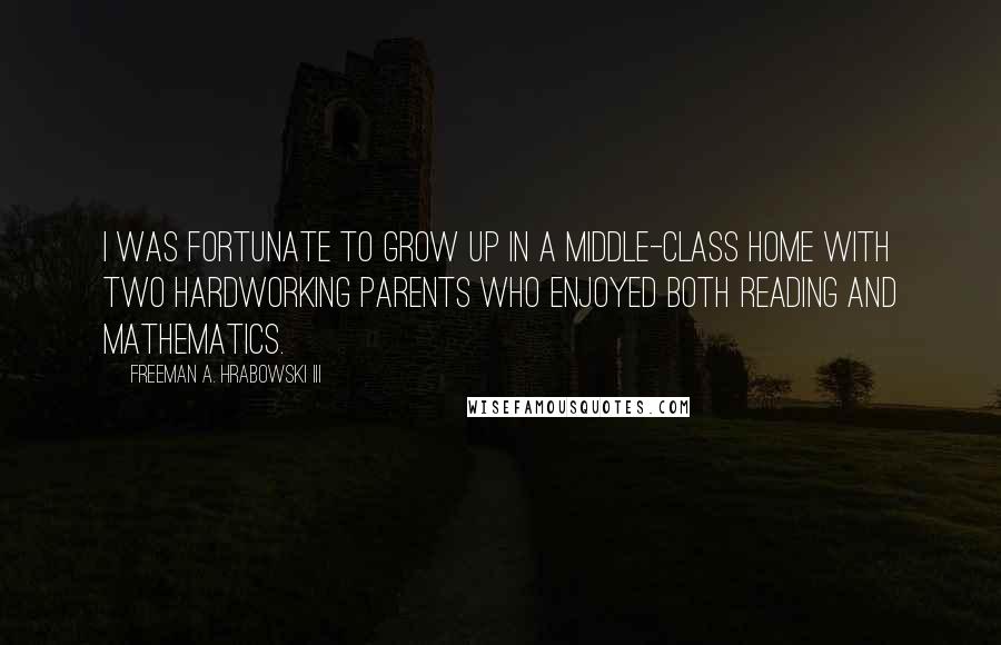 Freeman A. Hrabowski III Quotes: I was fortunate to grow up in a middle-class home with two hardworking parents who enjoyed both reading and mathematics.