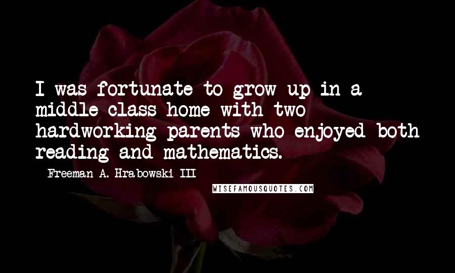 Freeman A. Hrabowski III Quotes: I was fortunate to grow up in a middle-class home with two hardworking parents who enjoyed both reading and mathematics.