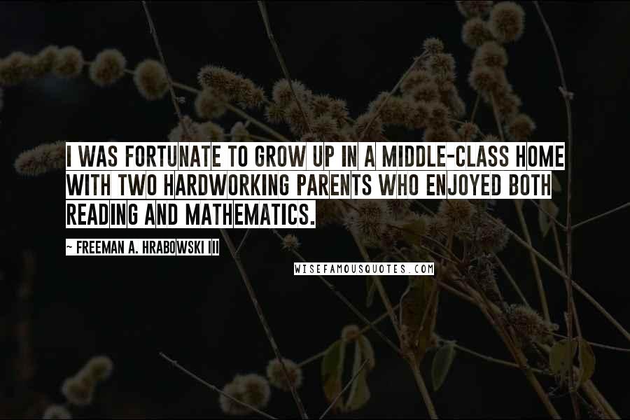 Freeman A. Hrabowski III Quotes: I was fortunate to grow up in a middle-class home with two hardworking parents who enjoyed both reading and mathematics.