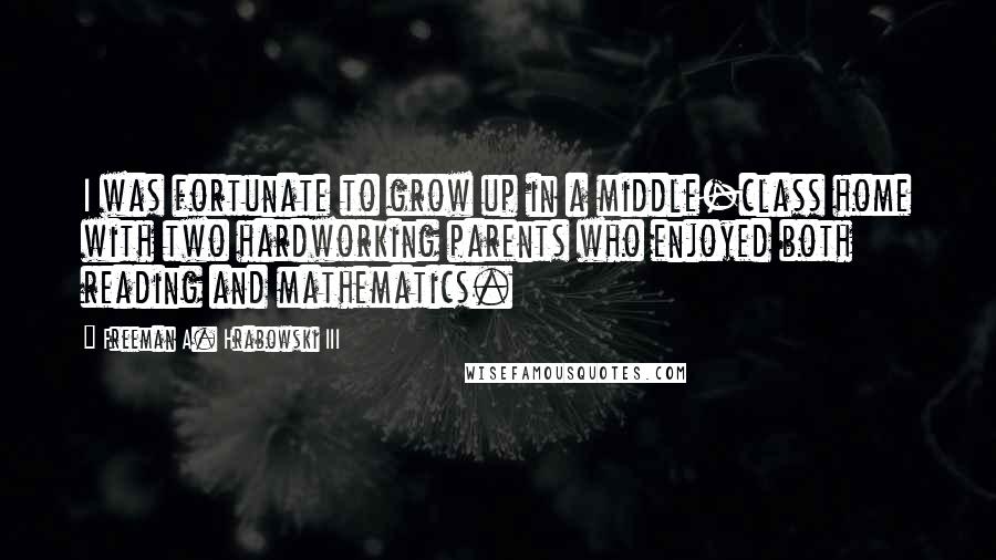 Freeman A. Hrabowski III Quotes: I was fortunate to grow up in a middle-class home with two hardworking parents who enjoyed both reading and mathematics.