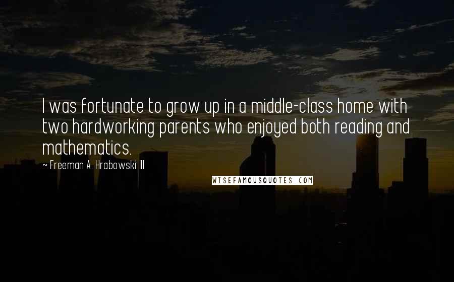 Freeman A. Hrabowski III Quotes: I was fortunate to grow up in a middle-class home with two hardworking parents who enjoyed both reading and mathematics.