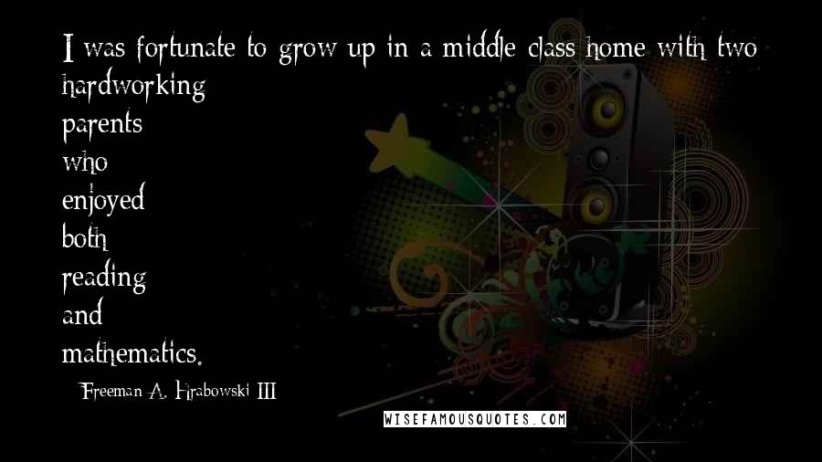 Freeman A. Hrabowski III Quotes: I was fortunate to grow up in a middle-class home with two hardworking parents who enjoyed both reading and mathematics.