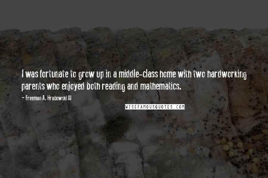 Freeman A. Hrabowski III Quotes: I was fortunate to grow up in a middle-class home with two hardworking parents who enjoyed both reading and mathematics.