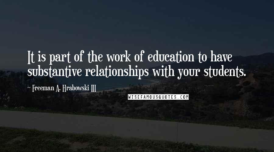 Freeman A. Hrabowski III Quotes: It is part of the work of education to have substantive relationships with your students.