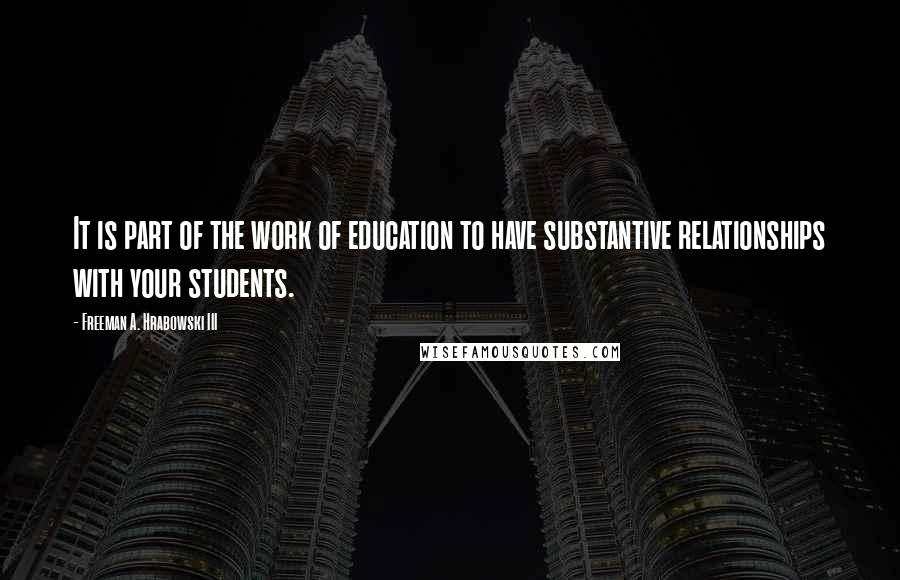 Freeman A. Hrabowski III Quotes: It is part of the work of education to have substantive relationships with your students.