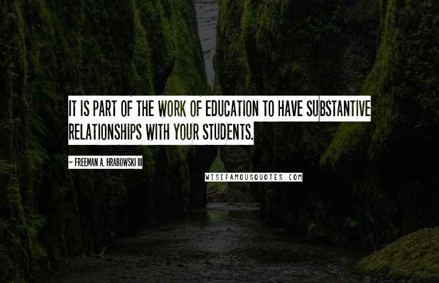 Freeman A. Hrabowski III Quotes: It is part of the work of education to have substantive relationships with your students.