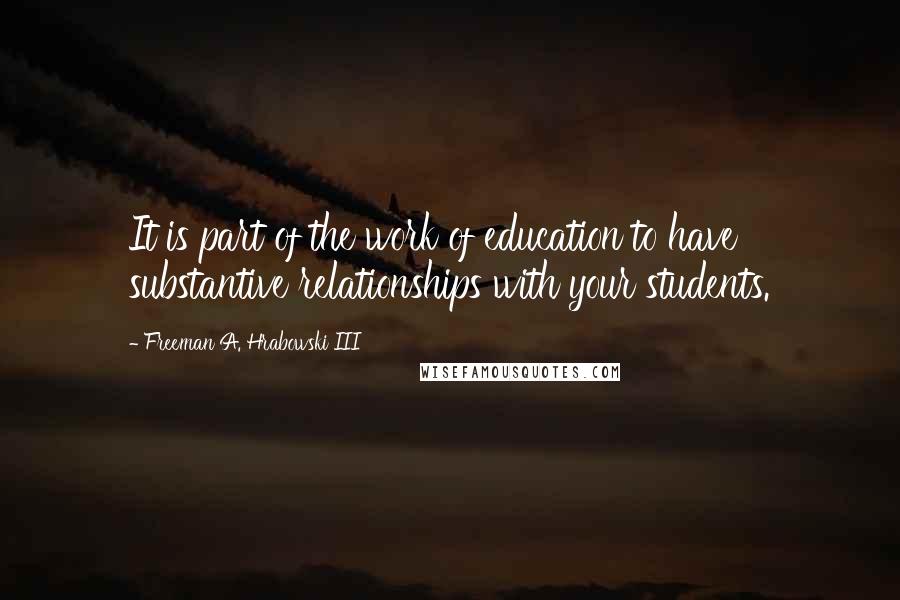 Freeman A. Hrabowski III Quotes: It is part of the work of education to have substantive relationships with your students.