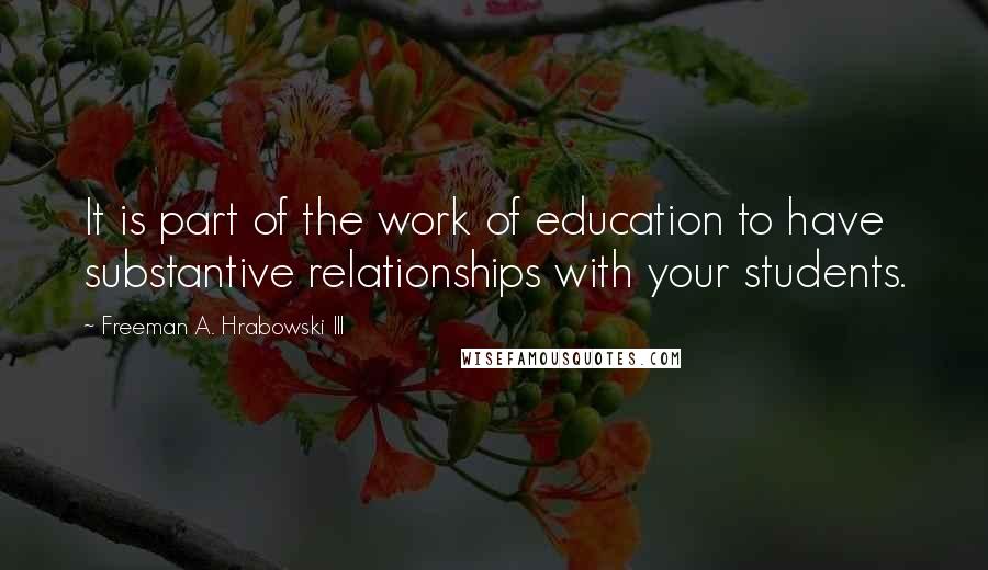 Freeman A. Hrabowski III Quotes: It is part of the work of education to have substantive relationships with your students.