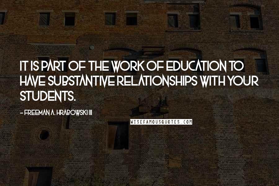 Freeman A. Hrabowski III Quotes: It is part of the work of education to have substantive relationships with your students.