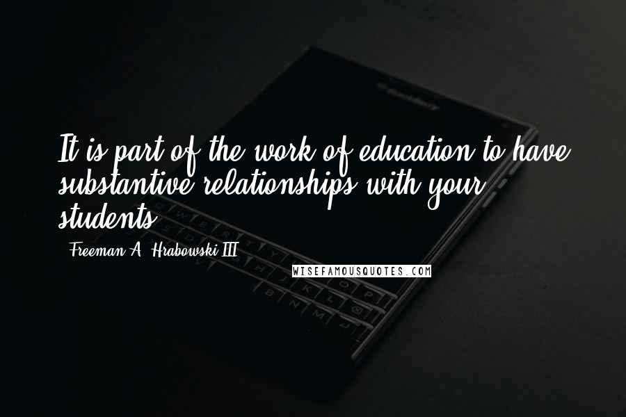 Freeman A. Hrabowski III Quotes: It is part of the work of education to have substantive relationships with your students.