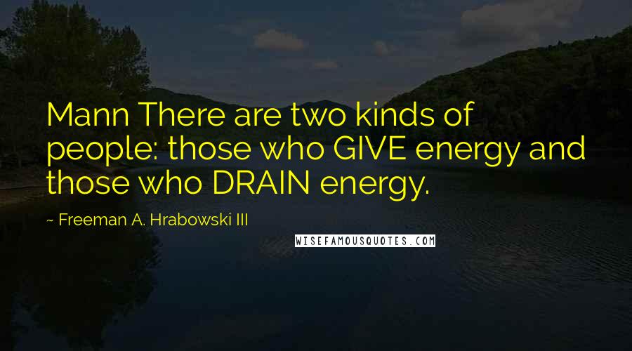 Freeman A. Hrabowski III Quotes: Mann There are two kinds of people: those who GIVE energy and those who DRAIN energy.