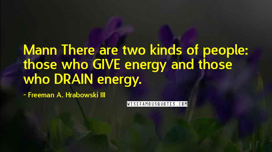 Freeman A. Hrabowski III Quotes: Mann There are two kinds of people: those who GIVE energy and those who DRAIN energy.