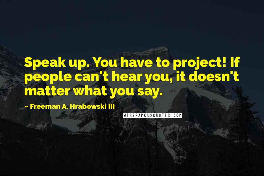 Freeman A. Hrabowski III Quotes: Speak up. You have to project! If people can't hear you, it doesn't matter what you say.
