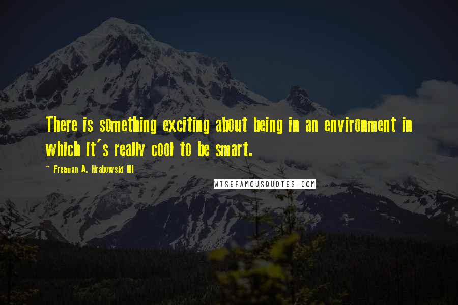 Freeman A. Hrabowski III Quotes: There is something exciting about being in an environment in which it's really cool to be smart.
