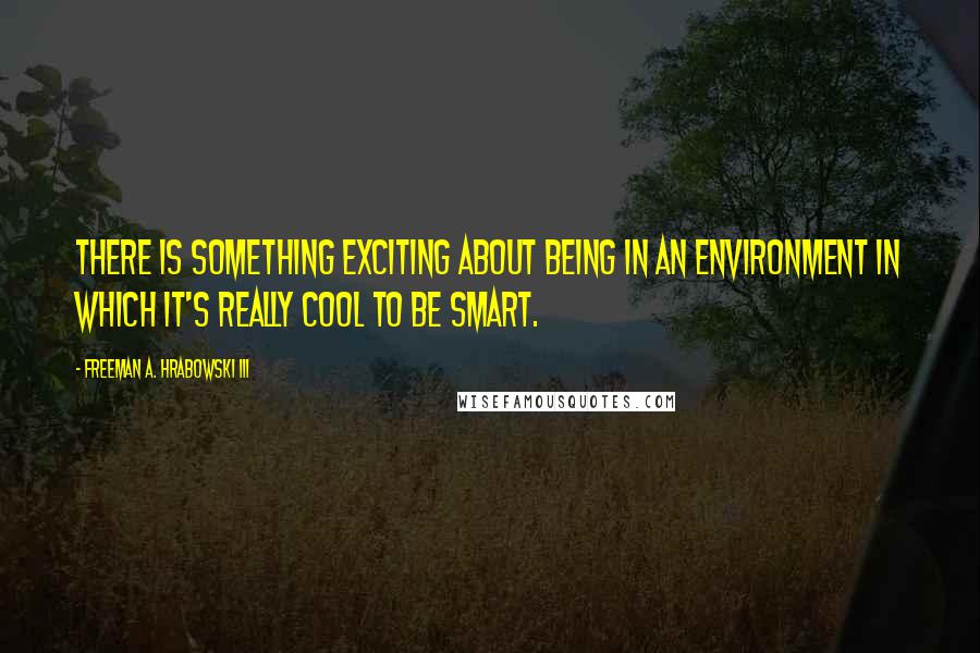 Freeman A. Hrabowski III Quotes: There is something exciting about being in an environment in which it's really cool to be smart.