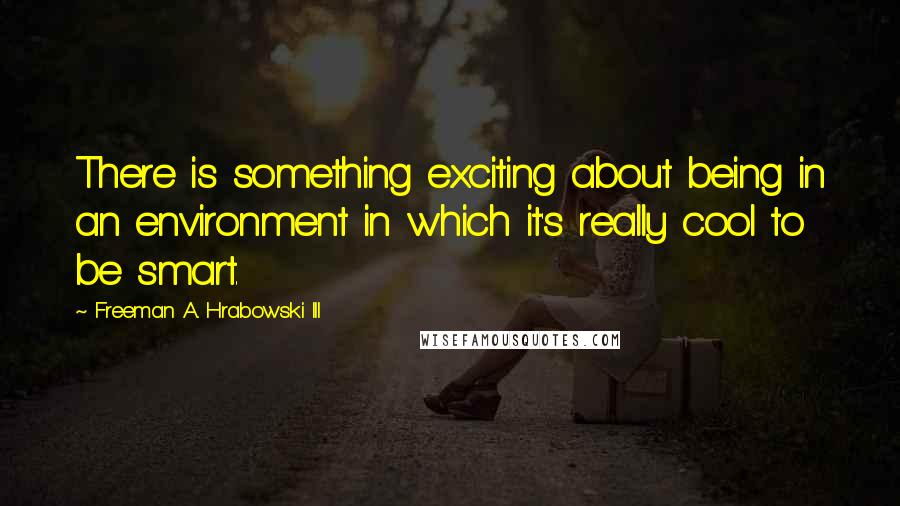 Freeman A. Hrabowski III Quotes: There is something exciting about being in an environment in which it's really cool to be smart.