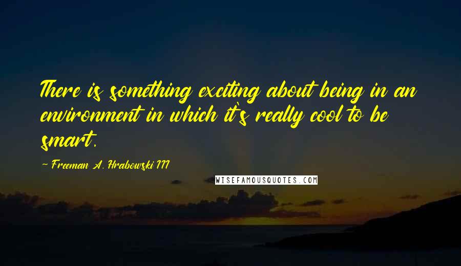 Freeman A. Hrabowski III Quotes: There is something exciting about being in an environment in which it's really cool to be smart.