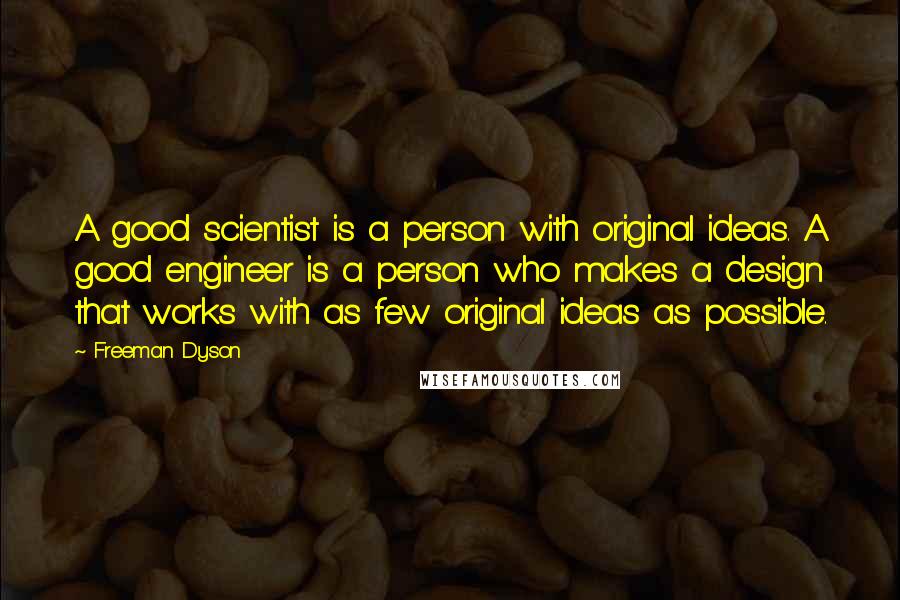 Freeman Dyson Quotes: A good scientist is a person with original ideas. A good engineer is a person who makes a design that works with as few original ideas as possible.