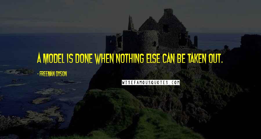 Freeman Dyson Quotes: A model is done when nothing else can be taken out.