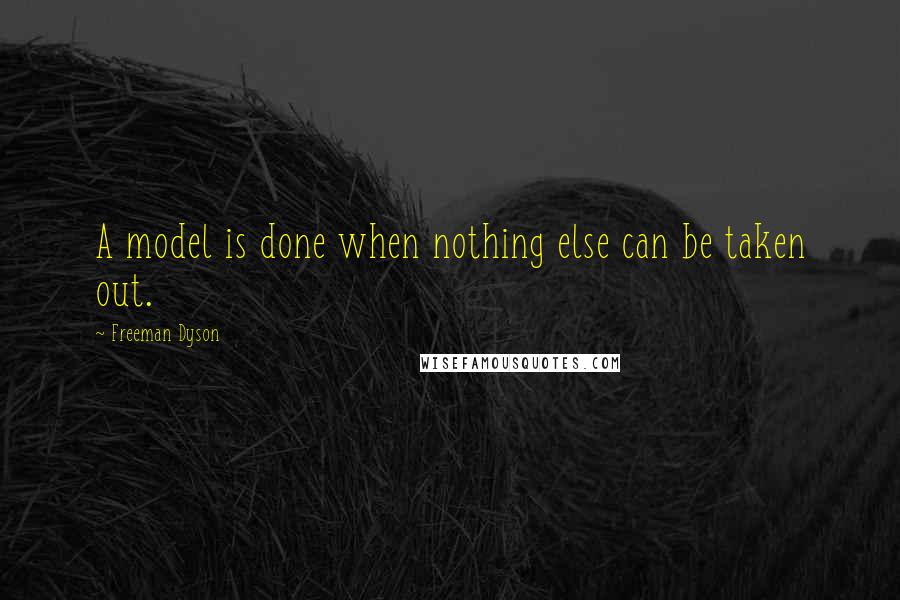 Freeman Dyson Quotes: A model is done when nothing else can be taken out.