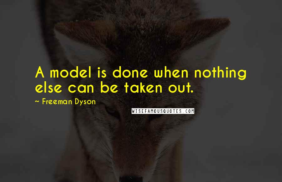 Freeman Dyson Quotes: A model is done when nothing else can be taken out.