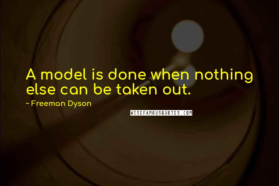 Freeman Dyson Quotes: A model is done when nothing else can be taken out.
