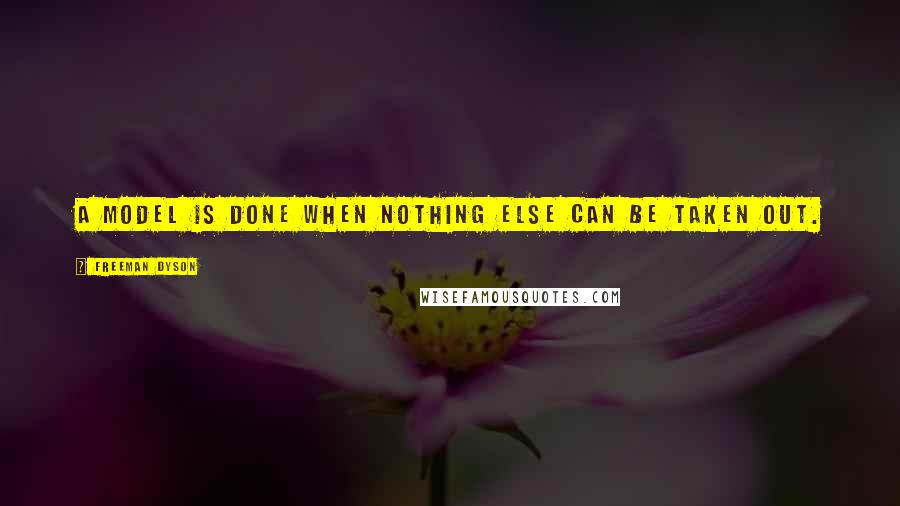 Freeman Dyson Quotes: A model is done when nothing else can be taken out.