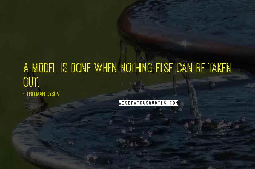 Freeman Dyson Quotes: A model is done when nothing else can be taken out.
