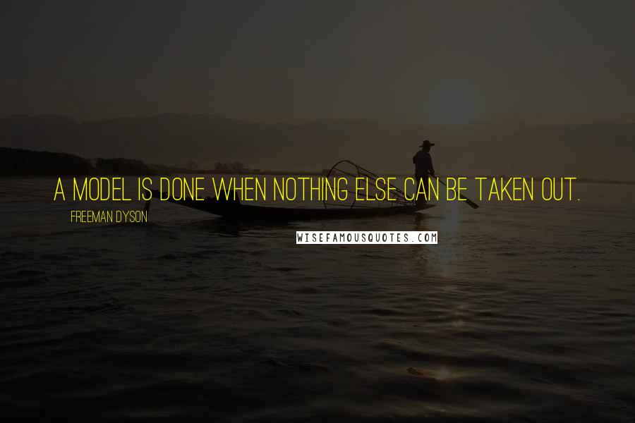 Freeman Dyson Quotes: A model is done when nothing else can be taken out.