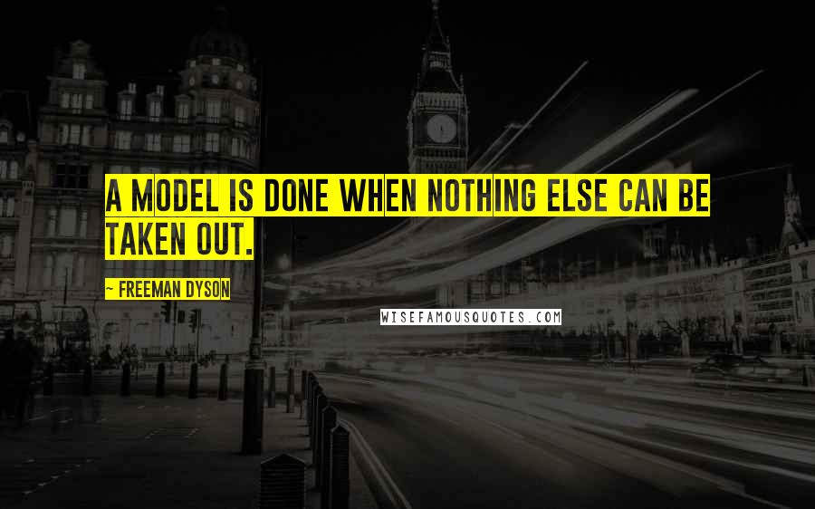 Freeman Dyson Quotes: A model is done when nothing else can be taken out.