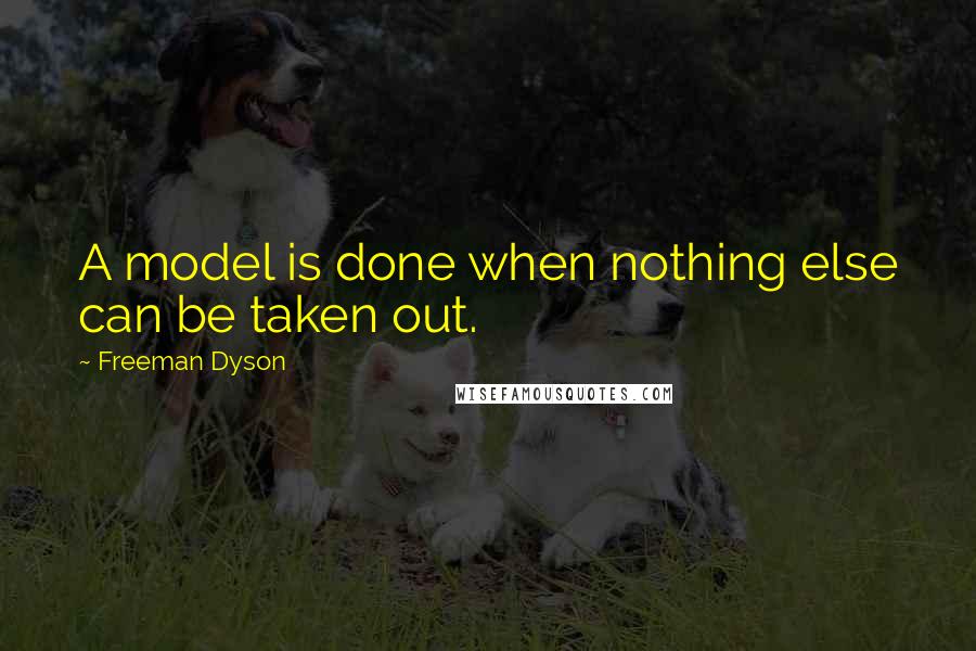 Freeman Dyson Quotes: A model is done when nothing else can be taken out.
