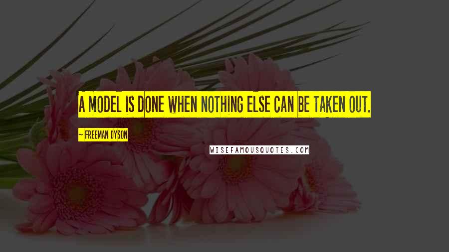 Freeman Dyson Quotes: A model is done when nothing else can be taken out.