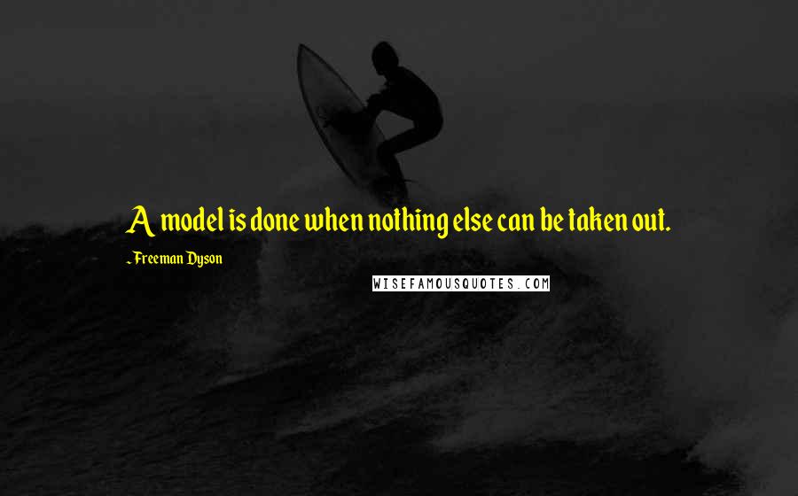 Freeman Dyson Quotes: A model is done when nothing else can be taken out.