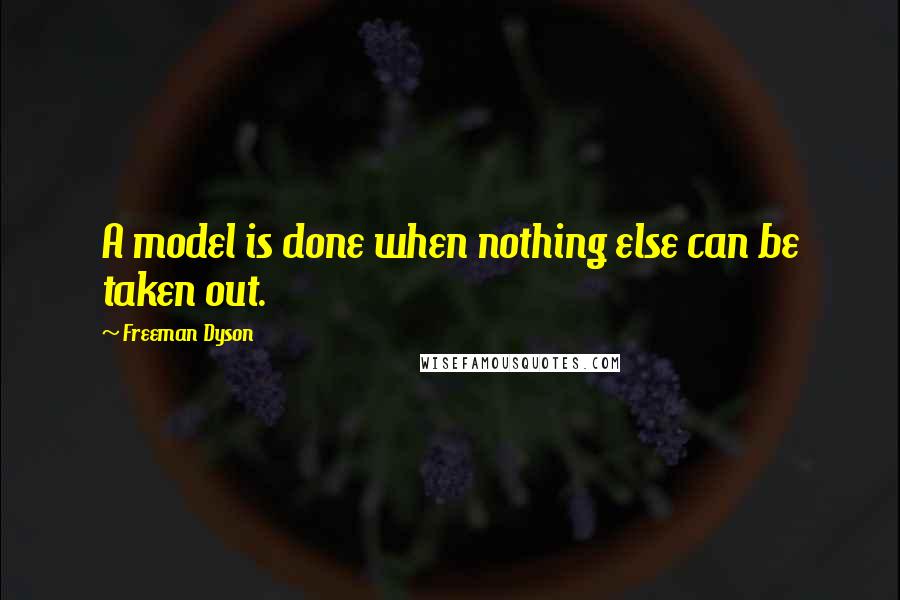 Freeman Dyson Quotes: A model is done when nothing else can be taken out.