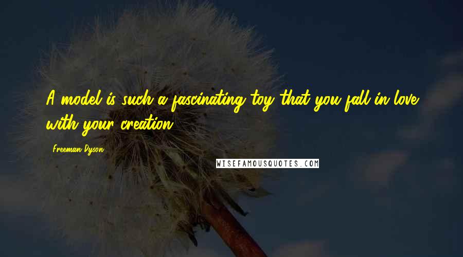 Freeman Dyson Quotes: A model is such a fascinating toy that you fall in love with your creation.