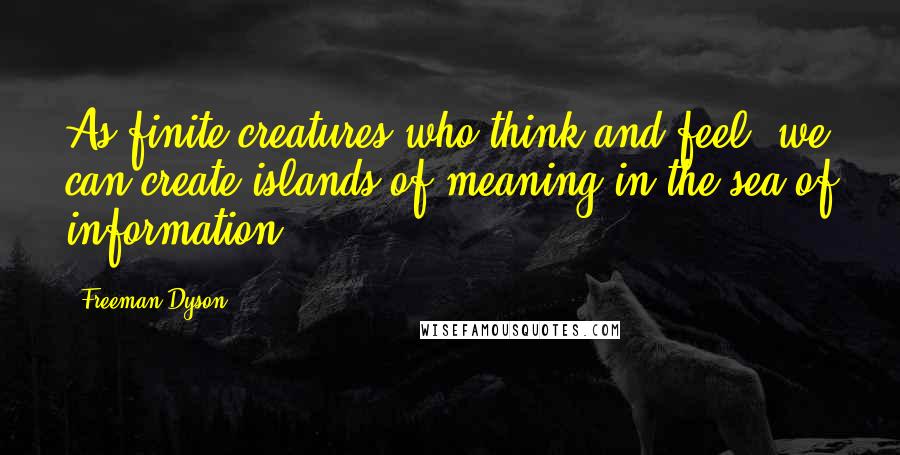 Freeman Dyson Quotes: As finite creatures who think and feel, we can create islands of meaning in the sea of information.