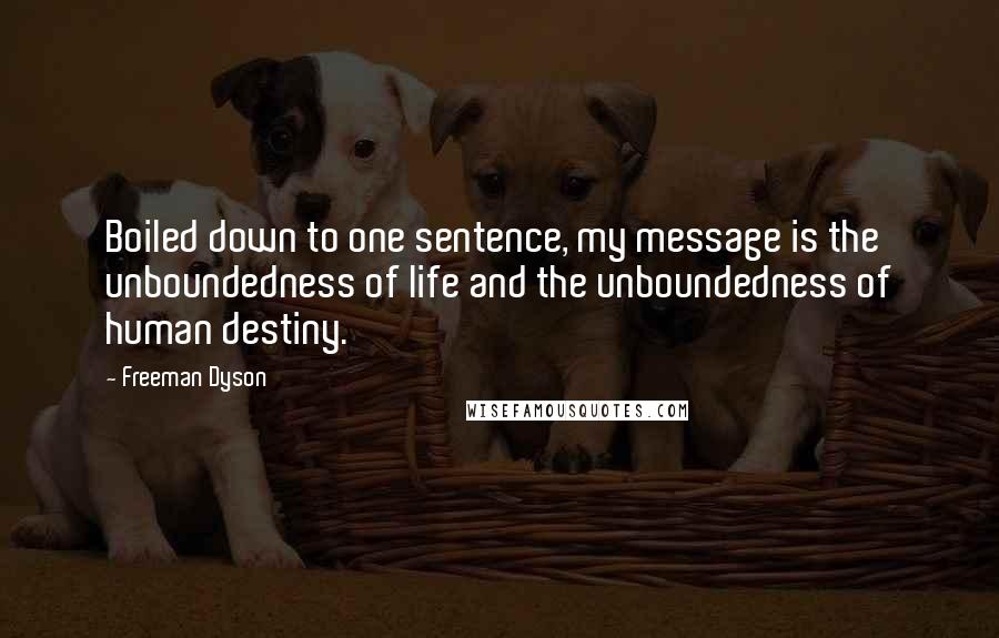 Freeman Dyson Quotes: Boiled down to one sentence, my message is the unboundedness of life and the unboundedness of human destiny.