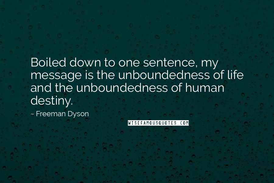 Freeman Dyson Quotes: Boiled down to one sentence, my message is the unboundedness of life and the unboundedness of human destiny.