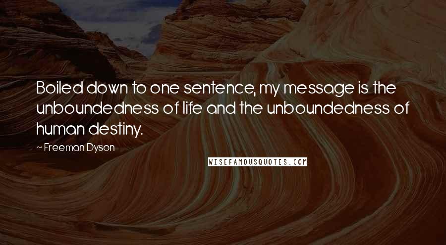 Freeman Dyson Quotes: Boiled down to one sentence, my message is the unboundedness of life and the unboundedness of human destiny.